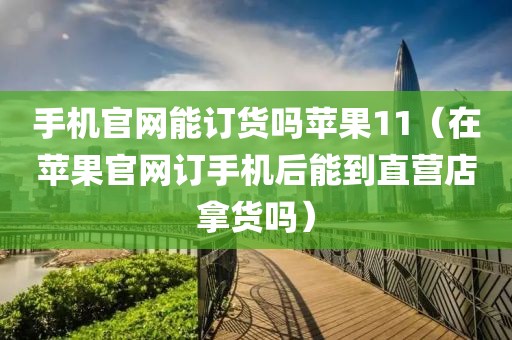 手机官网能订货吗苹果11（在苹果官网订手机后能到直营店拿货吗）